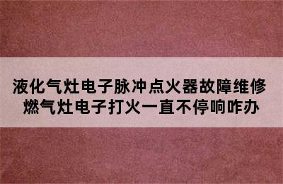 液化气灶电子脉冲点火器故障维修 燃气灶电子打火一直不停响咋办